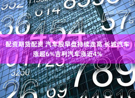 配资期货配资 汽车股早盘持续走高 长城汽车涨超6%吉利汽车涨近4%
