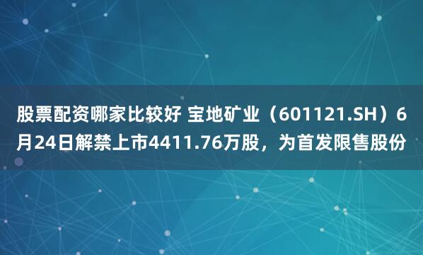 股票配资哪家比较好 宝地矿业（601121.SH）6月24日解禁上市4411.76万股，为首发限售股份