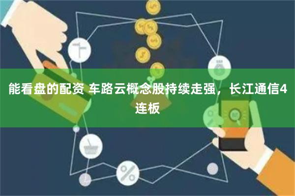 能看盘的配资 车路云概念股持续走强，长江通信4连板