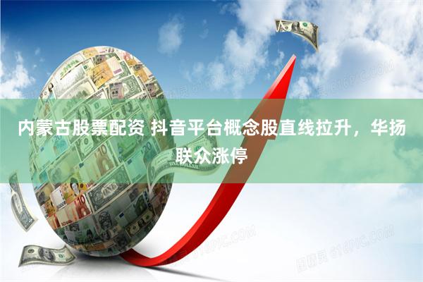 内蒙古股票配资 抖音平台概念股直线拉升，华扬联众涨停