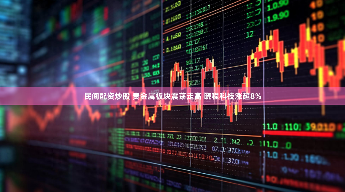 民间配资炒股 贵金属板块震荡走高 晓程科技涨超8%