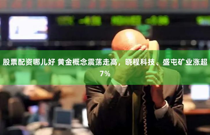 股票配资哪儿好 黄金概念震荡走高，晓程科技、盛屯矿业涨超7%