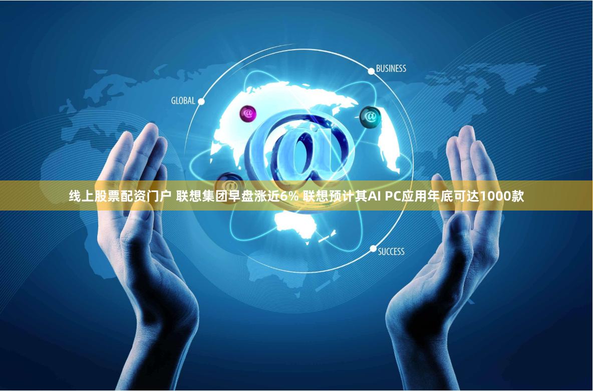 线上股票配资门户 联想集团早盘涨近6% 联想预计其AI PC应用年底可达1000款