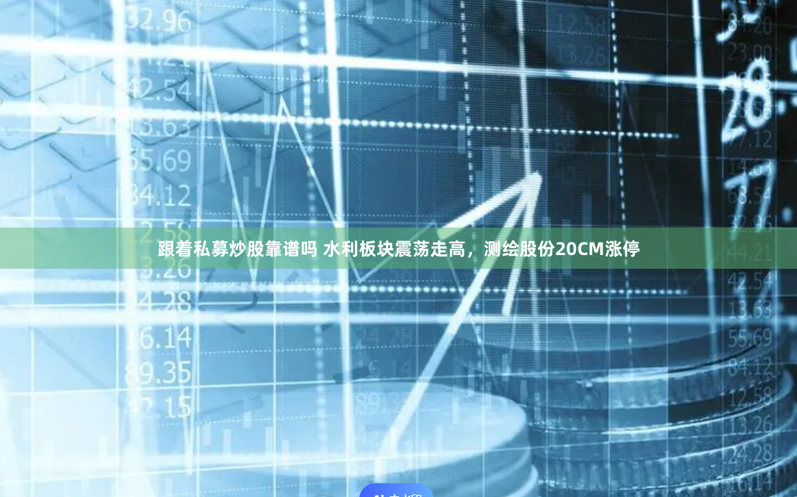 跟着私募炒股靠谱吗 水利板块震荡走高，测绘股份20CM涨停