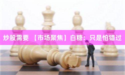 炒股需要 【市场聚焦】白糖：只是怕错过