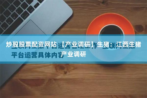 炒股股票配资网站 【产业调研】生猪：江西生猪产业调研