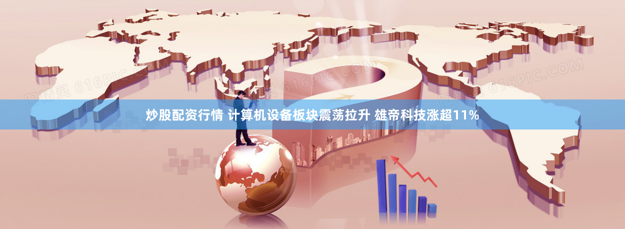 炒股配资行情 计算机设备板块震荡拉升 雄帝科技涨超11%