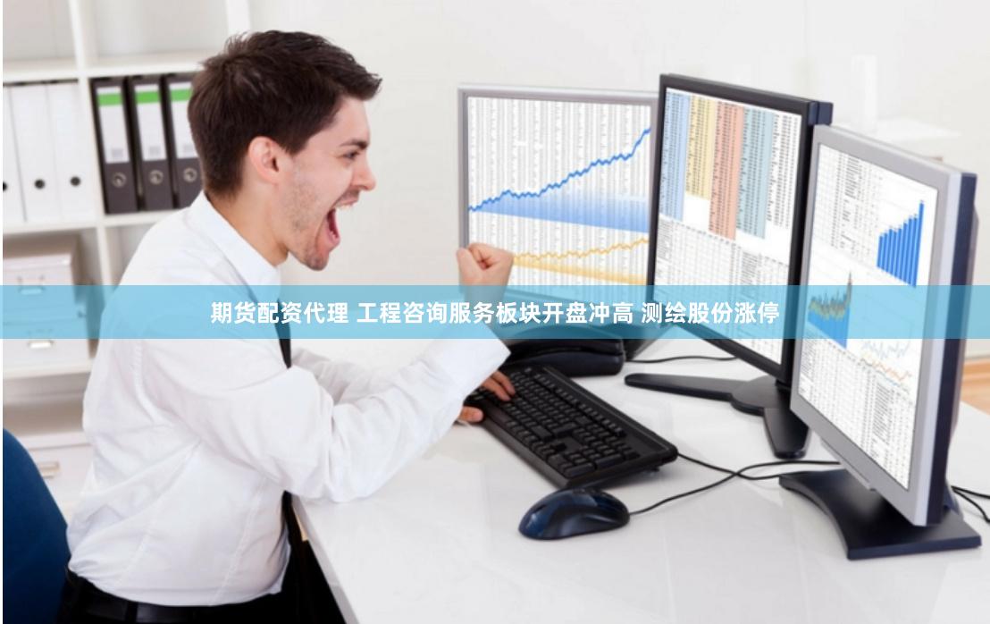 期货配资代理 工程咨询服务板块开盘冲高 测绘股份涨停