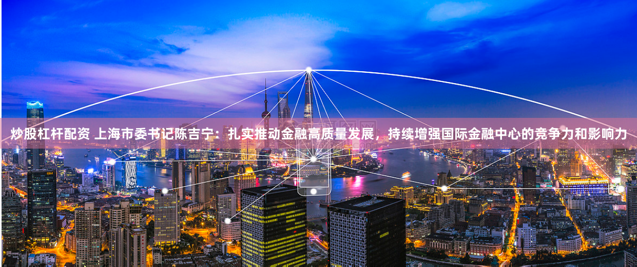 炒股杠杆配资 上海市委书记陈吉宁：扎实推动金融高质量发展，持续增强国际金融中心的竞争力和影响力