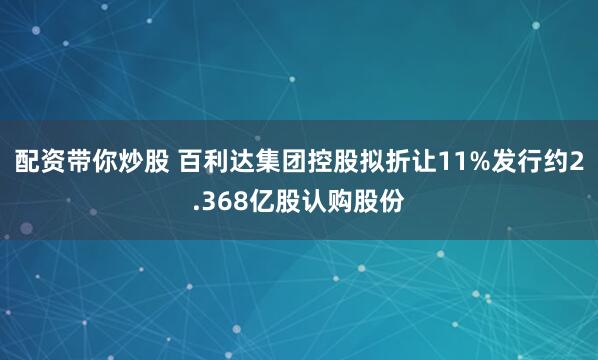 配资带你炒股 百利达集团控股拟折让11%发行约2.368亿股认购股份