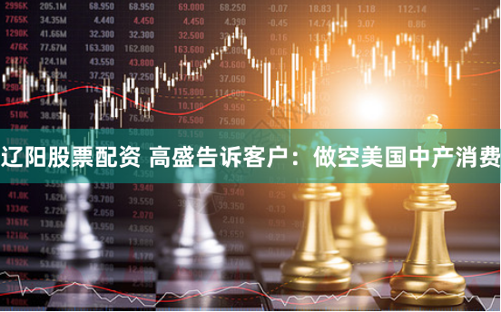 辽阳股票配资 高盛告诉客户：做空美国中产消费