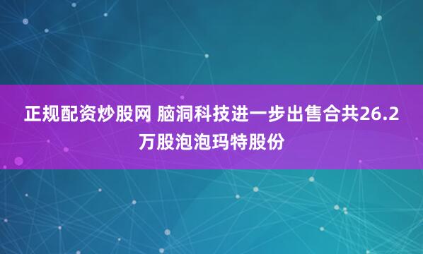 正规配资炒股网 脑洞科技进一步出售合共26.2万股泡泡玛特股份