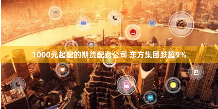 1000元起配的期货配资公司 东方集团跌超9%