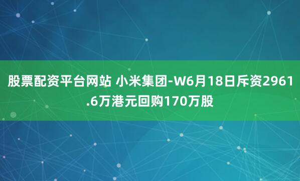 股票配资平台网站 小米集团-W6月18日斥资2961.6万港元回购170万股
