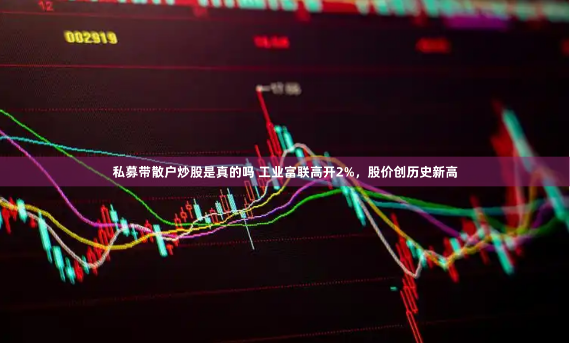 私募带散户炒股是真的吗 工业富联高开2%，股价创历史新高