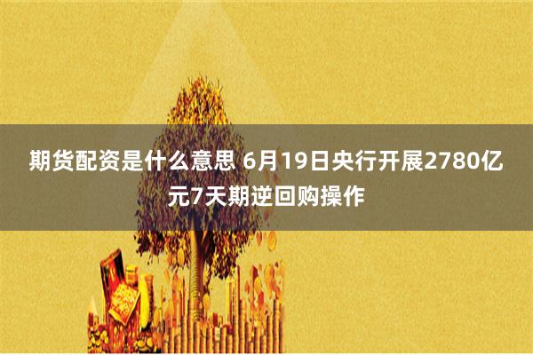 期货配资是什么意思 6月19日央行开展2780亿元7天期逆回购操作