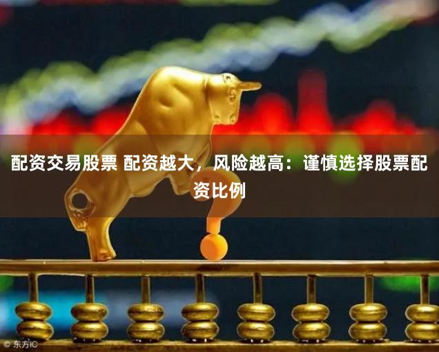 配资交易股票 配资越大，风险越高：谨慎选择股票配资比例