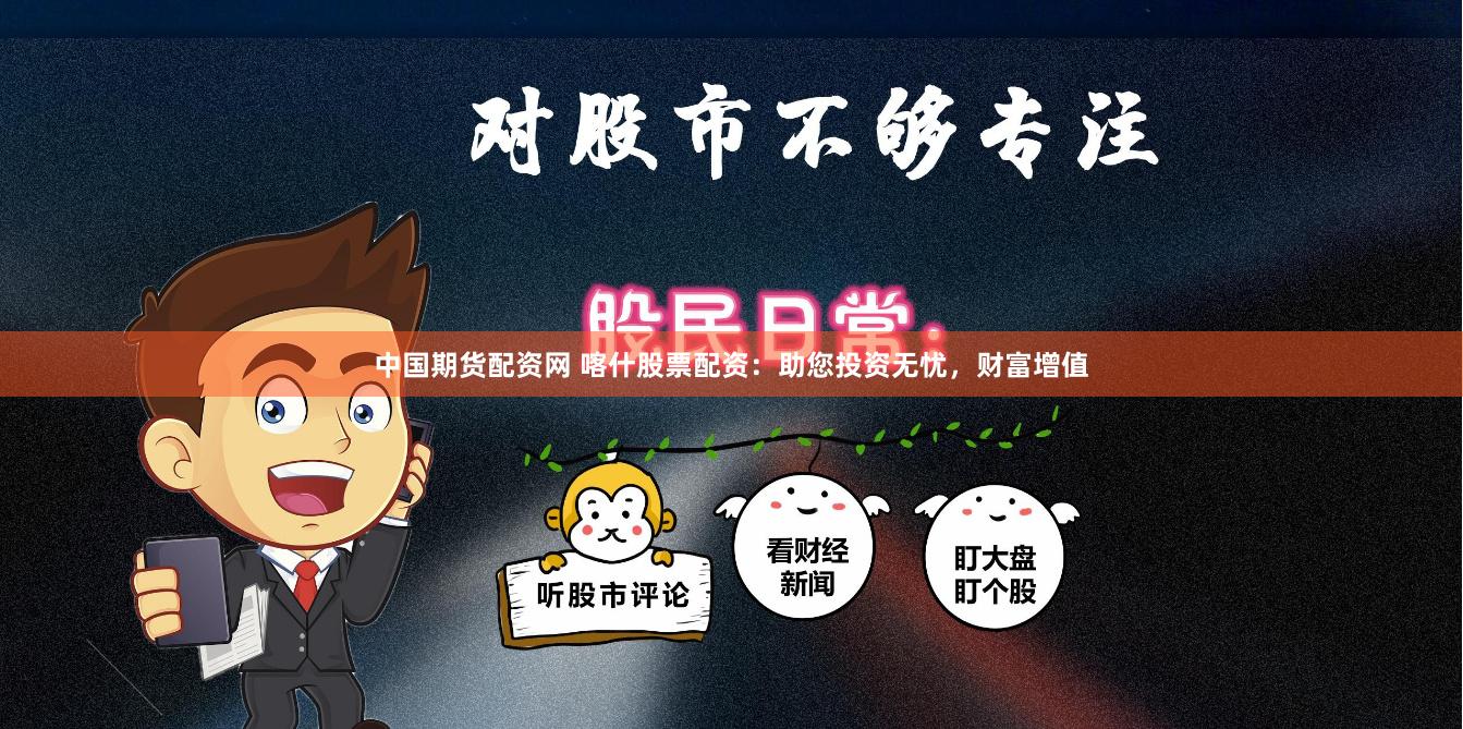 中国期货配资网 喀什股票配资：助您投资无忧，财富增值