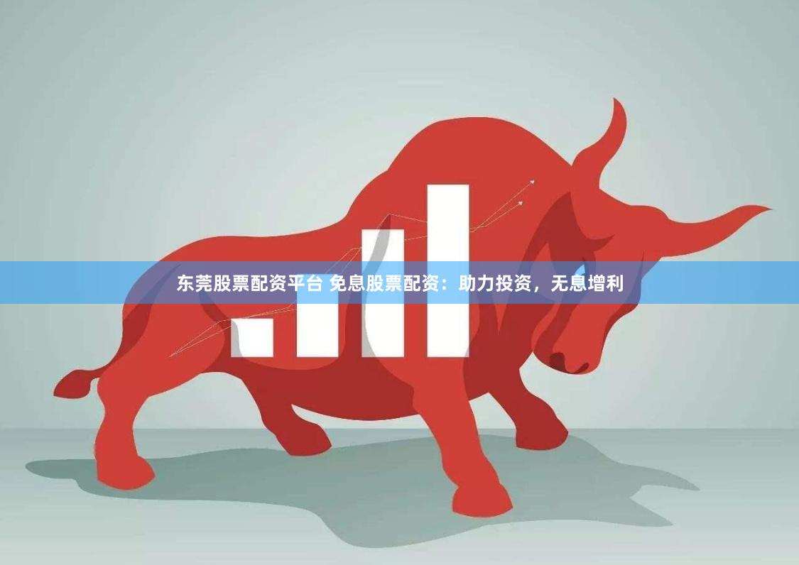 东莞股票配资平台 免息股票配资：助力投资，无息增利