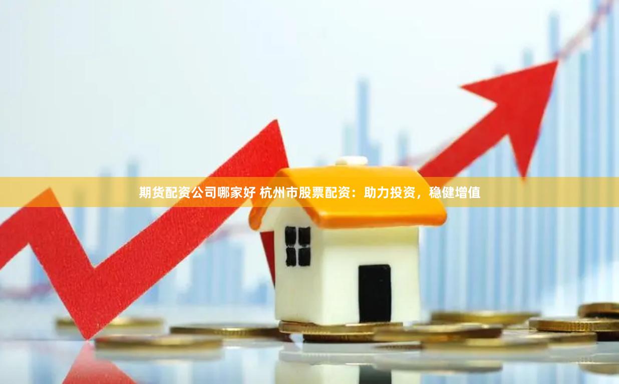 期货配资公司哪家好 杭州市股票配资：助力投资，稳健增值