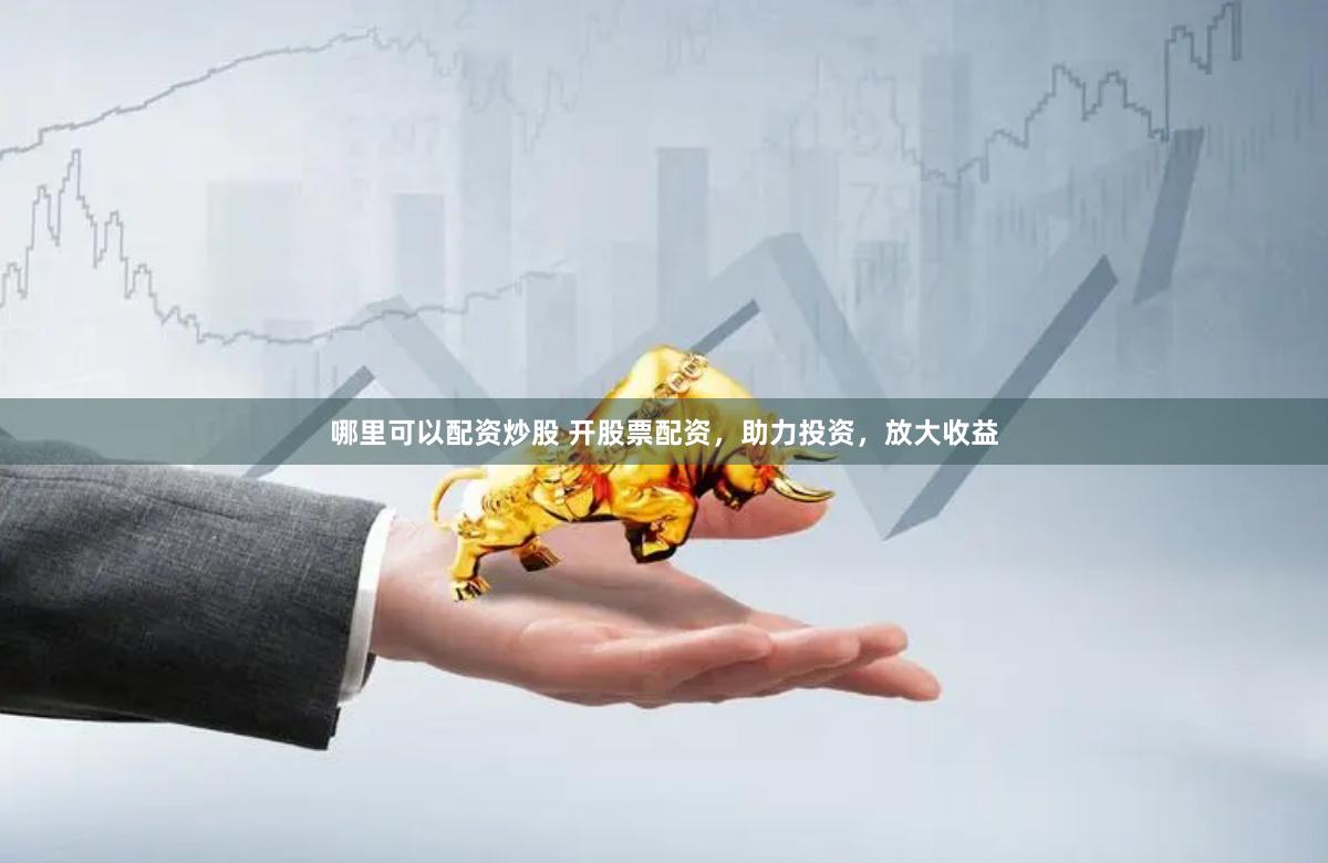 哪里可以配资炒股 开股票配资，助力投资，放大收益