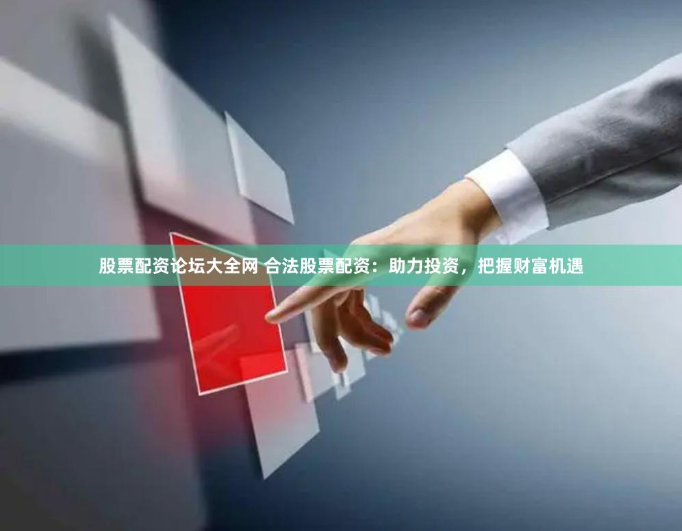 股票配资论坛大全网 合法股票配资：助力投资，把握财富机遇
