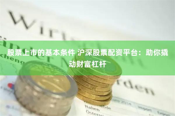 股票上市的基本条件 沪深股票配资平台：助你撬动财富杠杆