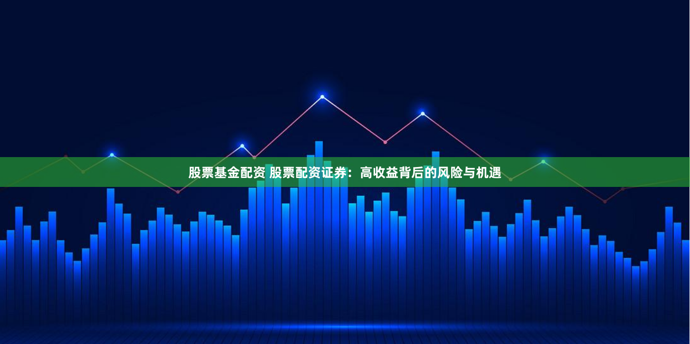 股票基金配资 股票配资证券：高收益背后的风险与机遇