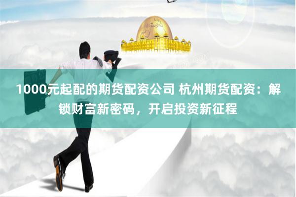 1000元起配的期货配资公司 杭州期货配资:解锁财富新密码,开启投资新征程