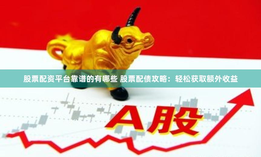 股票配资平台靠谱的有哪些 股票配债攻略：轻松获取额外收益