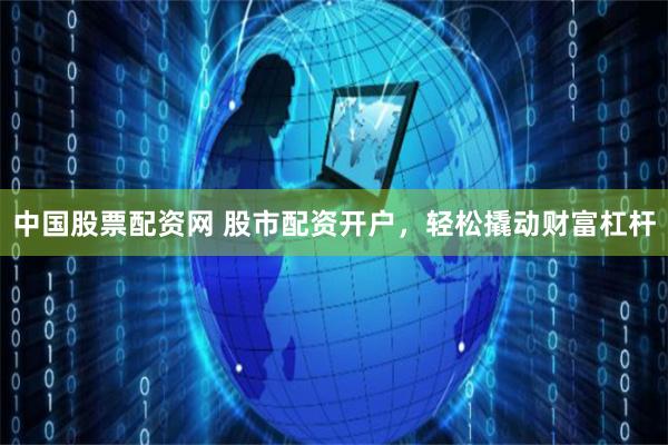 中国股票配资网 股市配资开户，轻松撬动财富杠杆