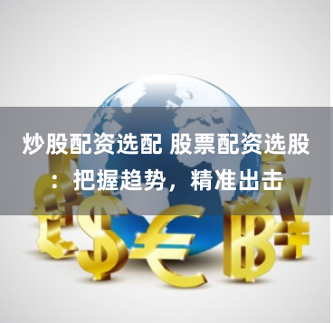 炒股配资选配 股票配资选股：把握趋势，精准出击