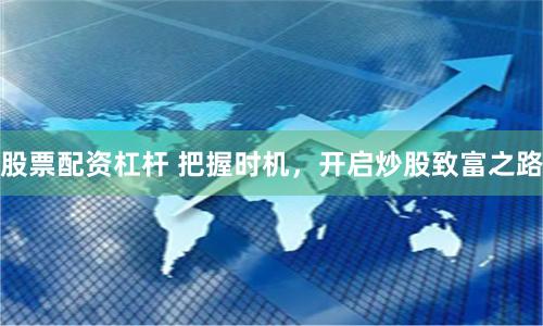 股票配资杠杆 把握时机，开启炒股致富之路