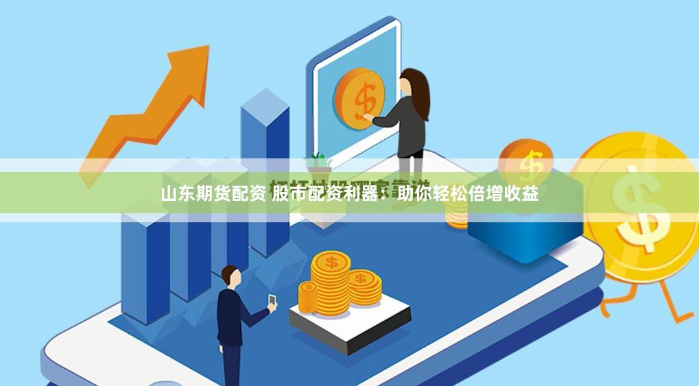 山东期货配资 股市配资利器：助你轻松倍增收益