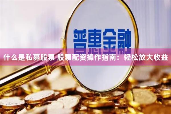 什么是私募股票 股票配资操作指南：轻松放大收益