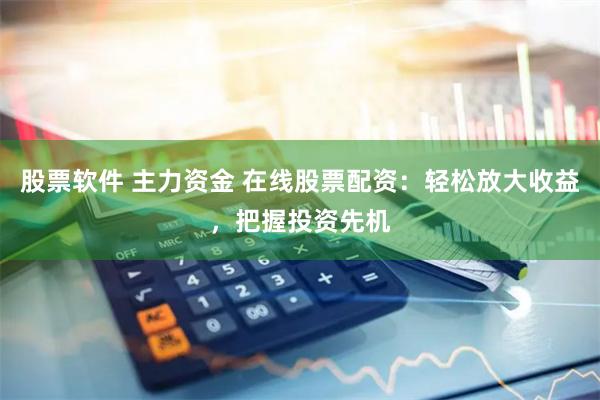 股票软件 主力资金 在线股票配资：轻松放大收益，把握投资先机