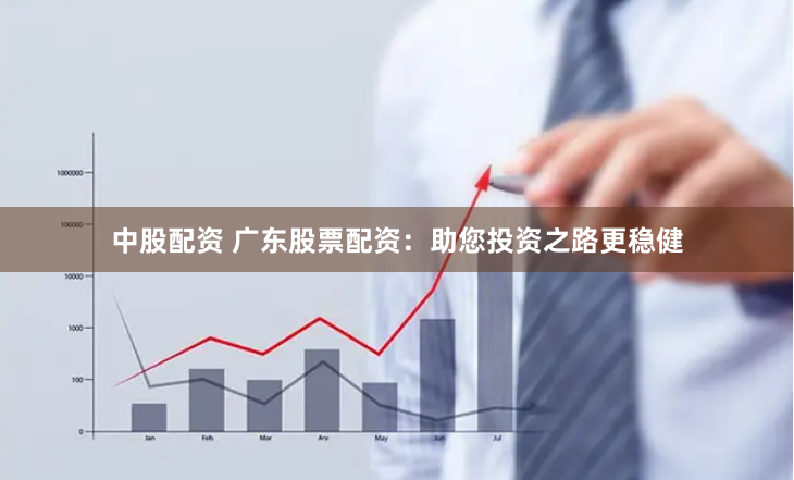 中股配资 广东股票配资：助您投资之路更稳健