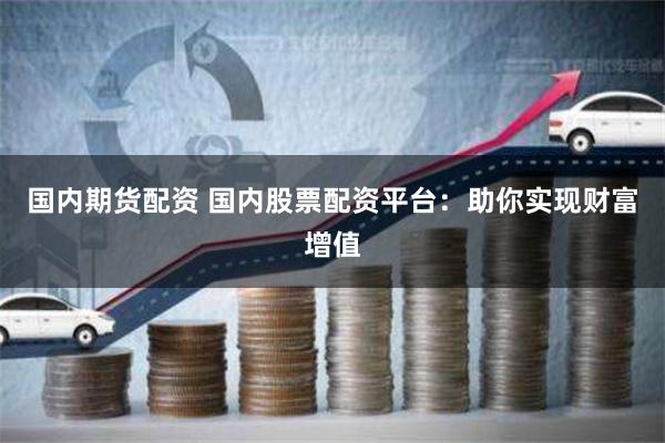 国内期货配资 国内股票配资平台：助你实现财富增值