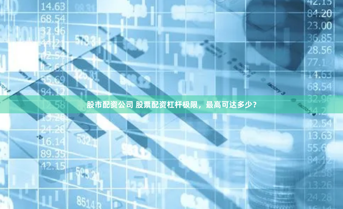 股市配资公司 股票配资杠杆极限，最高可达多少？