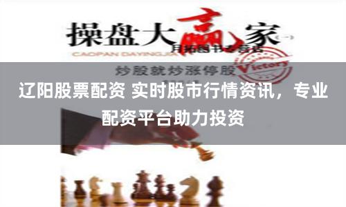 辽阳股票配资 实时股市行情资讯，专业配资平台助力投资