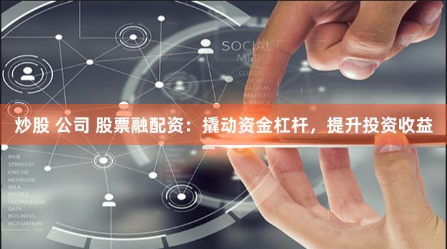 炒股 公司 股票融配资：撬动资金杠杆，提升投资收益