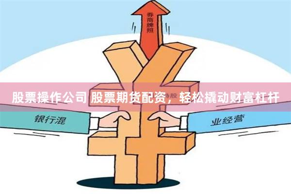 股票操作公司 股票期货配资，轻松撬动财富杠杆