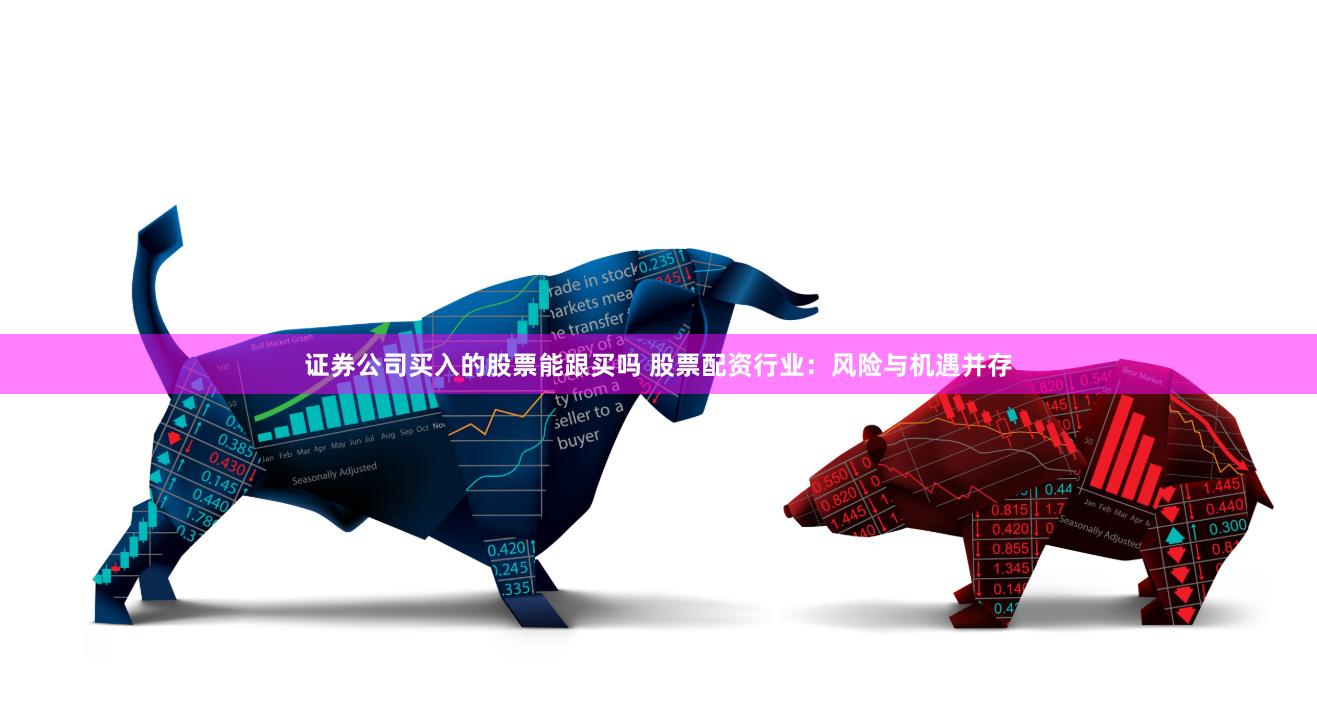 证券公司买入的股票能跟买吗 股票配资行业：风险与机遇并存