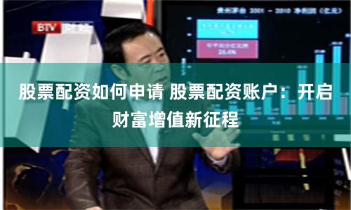 股票配资如何申请 股票配资账户：开启财富增值新征程