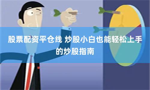 股票配资平仓线 炒股小白也能轻松上手的炒股指南