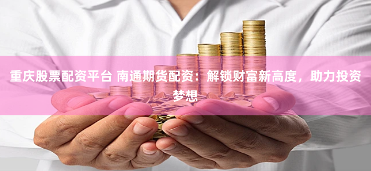 重庆股票配资平台 南通期货配资：解锁财富新高度，助力投资梦想