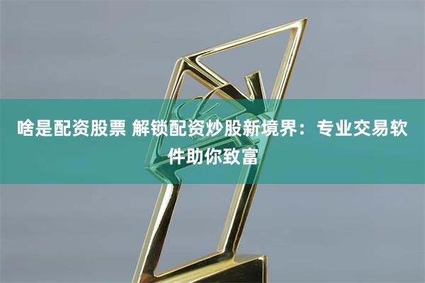 啥是配资股票 解锁配资炒股新境界：专业交易软件助你致富
