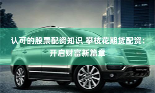 认可的股票配资知识 攀枝花期货配资：开启财富新篇章