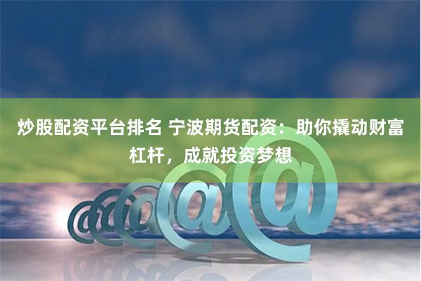 炒股配资平台排名 宁波期货配资：助你撬动财富杠杆，成就投资梦想