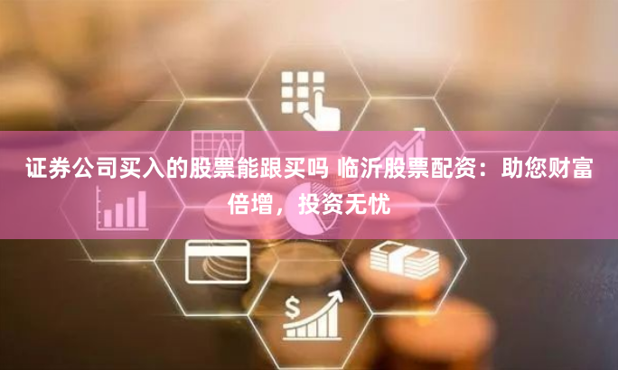 证券公司买入的股票能跟买吗 临沂股票配资：助您财富倍增，投资无忧
